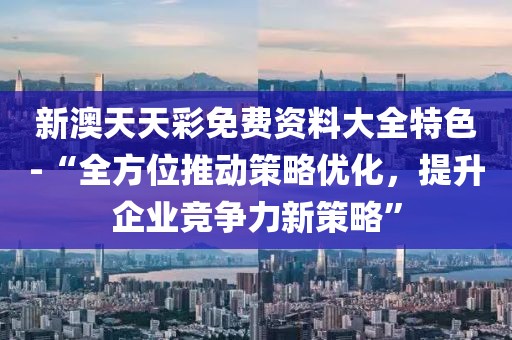 新澳天天彩免費(fèi)資料大全特色-“全方位推動(dòng)策略?xún)?yōu)化，提升企業(yè)競(jìng)爭(zhēng)力新策略”