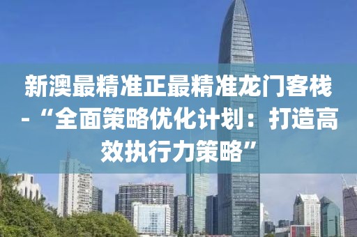新澳最精準正最精準龍門客棧-“全面策略優(yōu)化計劃：打造高效執(zhí)行力策略”