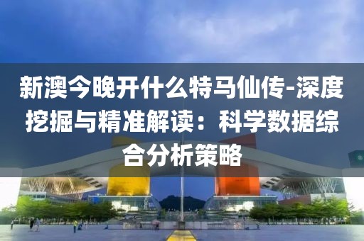 新澳今晚開什么特馬仙傳-深度挖掘與精準(zhǔn)解讀：科學(xué)數(shù)據(jù)綜合分析策略