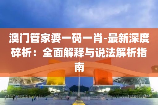 澳門管家婆一碼一肖-最新深度碎析：全面解釋與說法解析指南