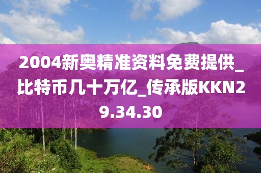 2004新奧精準(zhǔn)資料免費(fèi)提供_比特幣幾十萬(wàn)億_傳承版KKN29.34.30