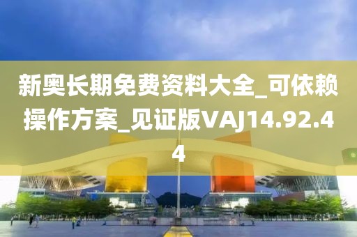 新奧長(zhǎng)期免費(fèi)資料大全_可依賴操作方案_見證版VAJ14.92.44