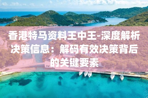 香港特馬資料王中王-深度解析決策信息：解碼有效決策背后的關(guān)鍵要素