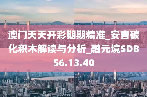 澳門(mén)天天開(kāi)彩期期精準(zhǔn)_安吉碳化積木解讀與分析_融元境SDB56.13.40