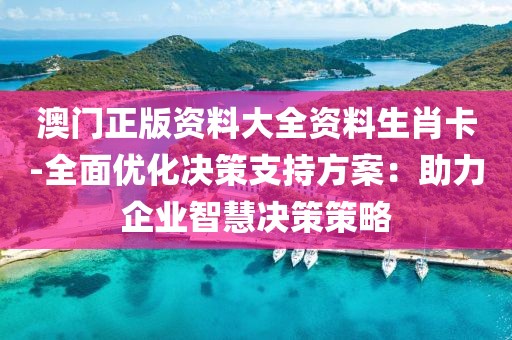 澳門正版資料大全資料生肖卡-全面優(yōu)化決策支持方案：助力企業(yè)智慧決策策略