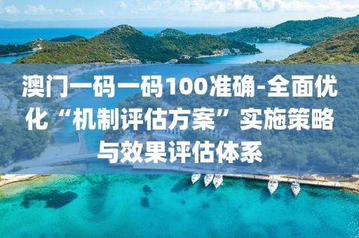 澳門一碼一碼100準確-全面優(yōu)化“機制評估方案”實施策略與效果評估體系