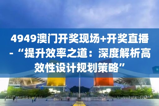 4949澳門開獎(jiǎng)現(xiàn)場(chǎng)+開獎(jiǎng)直播-“提升效率之道:深度解析高效性設(shè)計(jì)規(guī)劃策略”