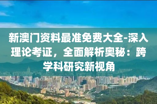 新澳門資料最準(zhǔn)免費(fèi)大全-深入理論考證，全面解析奧秘：跨學(xué)科研究新視角