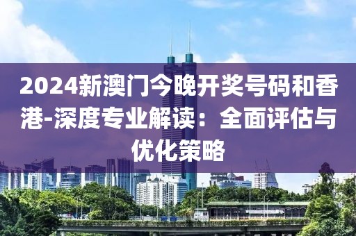 2024新澳門今晚開獎(jiǎng)號(hào)碼和香港-深度專業(yè)解讀：全面評(píng)估與優(yōu)化策略