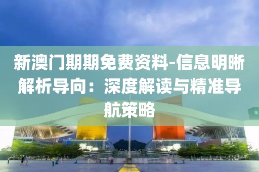 新澳門期期免費(fèi)資料-信息明晰解析導(dǎo)向：深度解讀與精準(zhǔn)導(dǎo)航策略