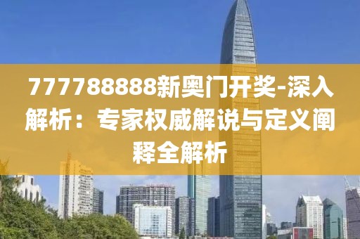 777788888新奧門(mén)開(kāi)獎(jiǎng)-深入解析：專(zhuān)家權(quán)威解說(shuō)與定義闡釋全解析