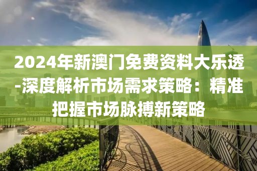 2024年新澳門(mén)免費(fèi)資料大樂(lè)透-深度解析市場(chǎng)需求策略：精準(zhǔn)把握市場(chǎng)脈搏新策略