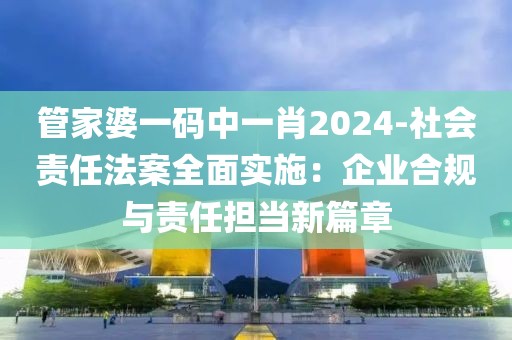 管家婆一碼中一肖2024-社會(huì)責(zé)任法案全面實(shí)施：企業(yè)合規(guī)與責(zé)任擔(dān)當(dāng)新篇章