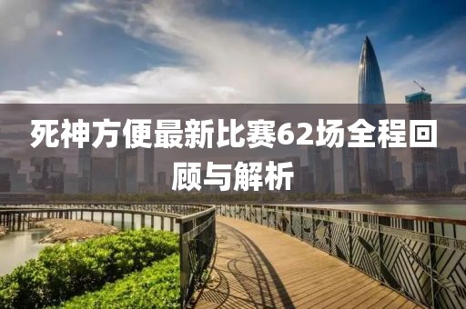 死神方便最新比賽62場全程回顧與解析