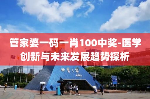 管家婆一碼一肖100中獎-醫(yī)學(xué)創(chuàng)新與未來發(fā)展趨勢探析