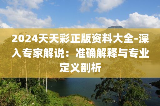 2024天天彩正版資料大全-深入專家解說：準確解釋與專業(yè)定義剖析