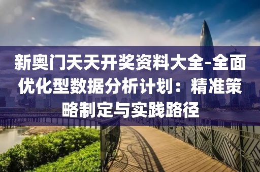新奧門天天開獎(jiǎng)資料大全-全面優(yōu)化型數(shù)據(jù)分析計(jì)劃：精準(zhǔn)策略制定與實(shí)踐路徑