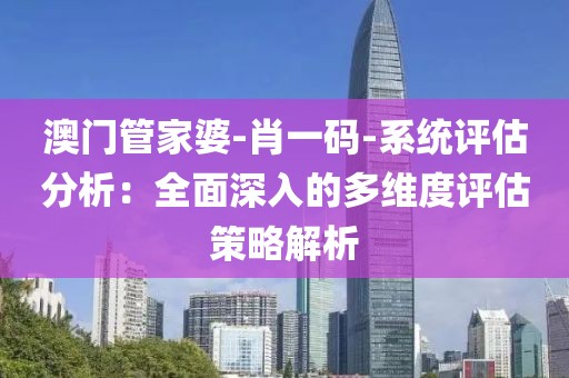 澳門(mén)管家婆-肖一碼-系統(tǒng)評(píng)估分析：全面深入的多維度評(píng)估策略解析