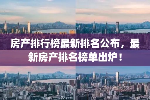 房產(chǎn)排行榜最新排名公布，最新房產(chǎn)排名榜單出爐！