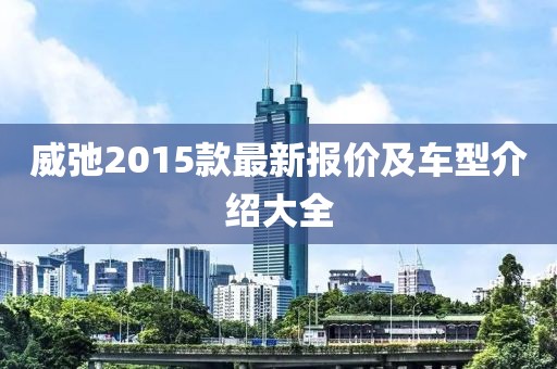 威弛2015款最新報(bào)價(jià)及車型介紹大全