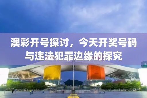 澳彩開號探討，今天開獎號碼與違法犯罪邊緣的探究