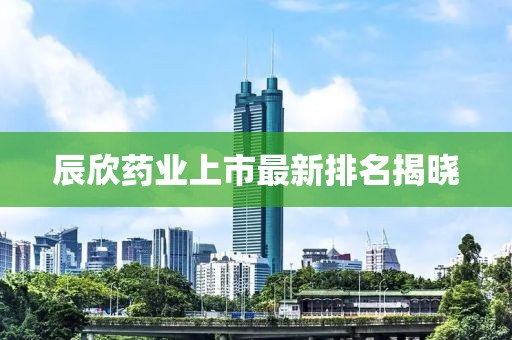 辰欣藥業(yè)上市最新排名揭曉