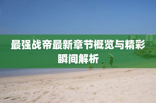 最強(qiáng)戰(zhàn)帝最新章節(jié)概覽與精彩瞬間解析