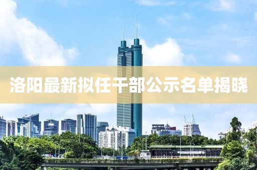 洛陽最新擬任干部公示名單揭曉