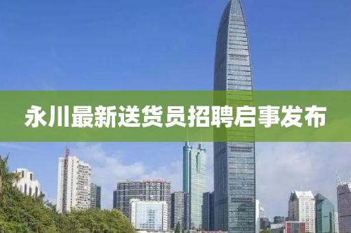 永川最新送貨員招聘啟事發(fā)布