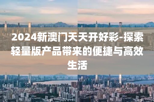 2024新澳門天天開好彩-探索輕量版產(chǎn)品帶來的便捷與高效生活