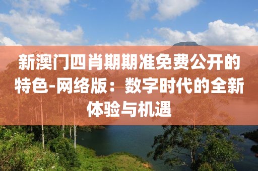 新澳門四肖期期準(zhǔn)免費(fèi)公開的特色-網(wǎng)絡(luò)版：數(shù)字時(shí)代的全新體驗(yàn)與機(jī)遇