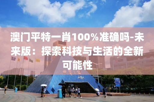 澳門平特一肖100%準(zhǔn)確嗎-未來版:探索科技與生活的全新可能性