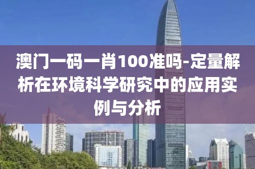 澳門一碼一肖100準(zhǔn)嗎-定量解析在環(huán)境科學(xué)研究中的應(yīng)用實(shí)例與分析