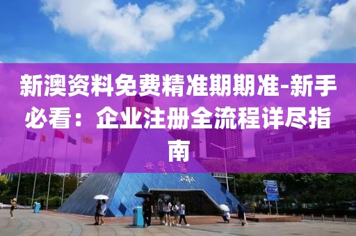 新澳資料免費(fèi)精準(zhǔn)期期準(zhǔn)-新手必看：企業(yè)注冊(cè)全流程詳盡指南