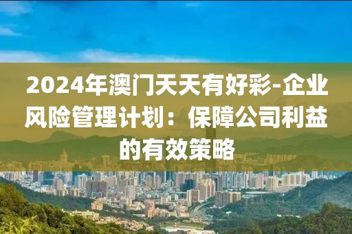 2024年澳門天天有好彩-企業(yè)風險管理計劃:保障公司利益的有效策略