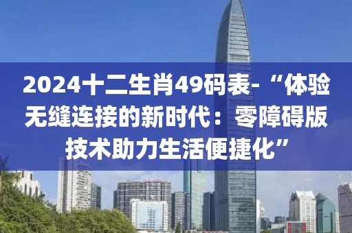 2024十二生肖49碼表-“體驗(yàn)無(wú)縫連接的新時(shí)代：零障礙版技術(shù)助力生活便捷化”