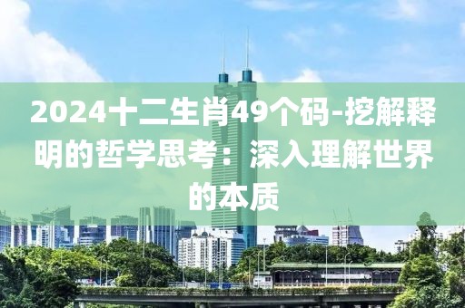 2024十二生肖49個(gè)碼-挖解釋明的哲學(xué)思考：深入理解世界的本質(zhì)