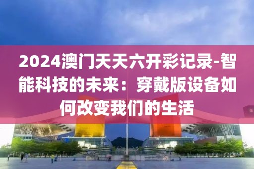 2024澳門天天六開彩記錄-智能科技的未來：穿戴版設備如何改變我們的生活