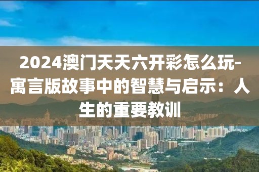 2024澳門天天六開彩怎么玩-寓言版故事中的智慧與啟示：人生的重要教訓(xùn)