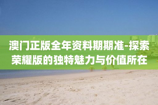 澳門正版全年資料期期準(zhǔn)-探索榮耀版的獨(dú)特魅力與價(jià)值所在