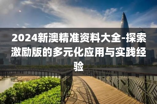 2024新澳精準(zhǔn)資料大全-探索激勵(lì)版的多元化應(yīng)用與實(shí)踐經(jīng)驗(yàn)
