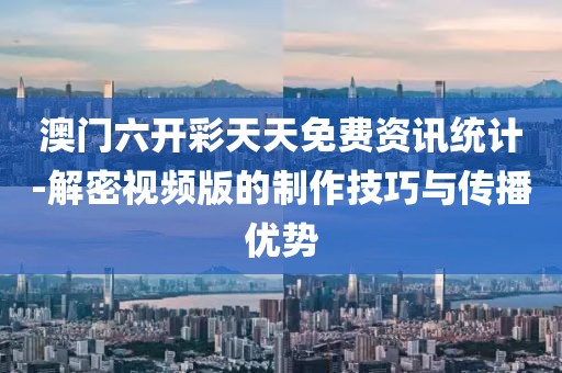 澳門六開彩天天免費(fèi)資訊統(tǒng)計(jì)-解密視頻版的制作技巧與傳播優(yōu)勢