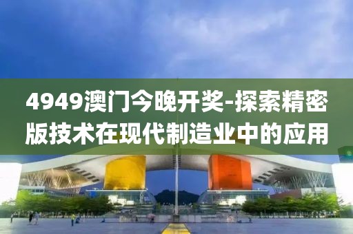 4949澳門今晚開獎-探索精密版技術(shù)在現(xiàn)代制造業(yè)中的應(yīng)用