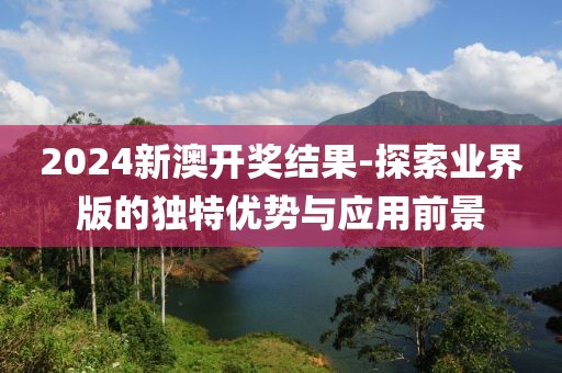 2024新澳開(kāi)獎(jiǎng)結(jié)果-探索業(yè)界版的獨(dú)特優(yōu)勢(shì)與應(yīng)用前景