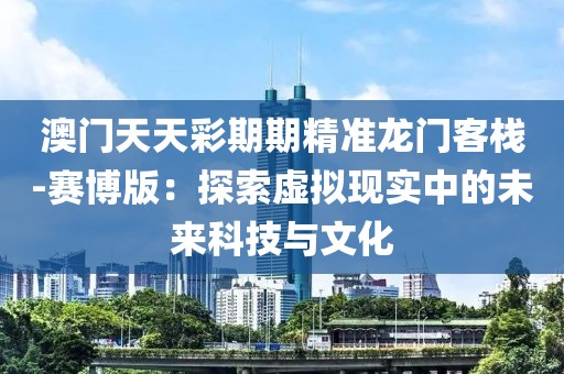 澳門天天彩期期精準(zhǔn)龍門客棧-賽博版：探索虛擬現(xiàn)實(shí)中的未來科技與文化