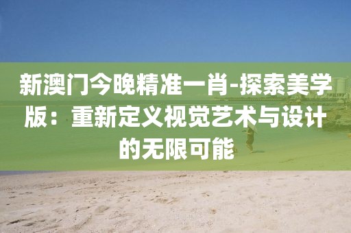 新澳門今晚精準一肖-探索美學版：重新定義視覺藝術(shù)與設(shè)計的無限可能
