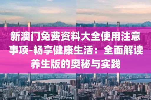 新澳門免費資料大全使用注意事項-暢享健康生活：全面解讀養(yǎng)生版的奧秘與實踐
