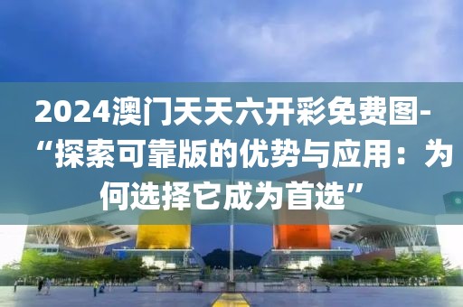 2024澳門(mén)天天六開(kāi)彩免費(fèi)圖-“探索可靠版的優(yōu)勢(shì)與應(yīng)用：為何選擇它成為首選”