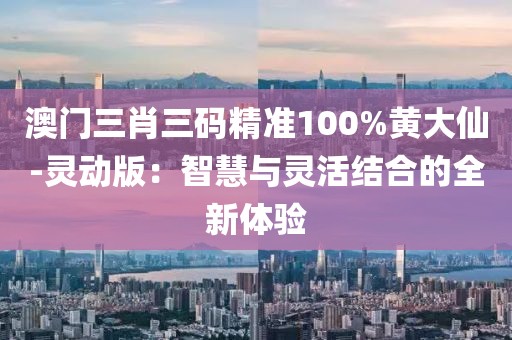澳門(mén)三肖三碼精準(zhǔn)100%黃大仙-靈動(dòng)版：智慧與靈活結(jié)合的全新體驗(yàn)