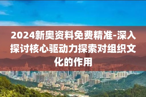 2024新奧資料免費精準-深入探討核心驅動力探索對組織文化的作用